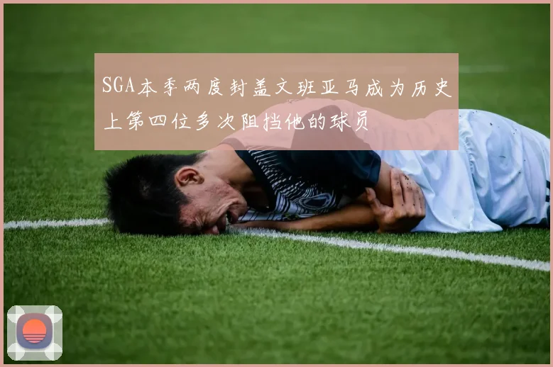 SGA本季两度封盖文班亚马成为历史上第四位多次阻挡他的球员