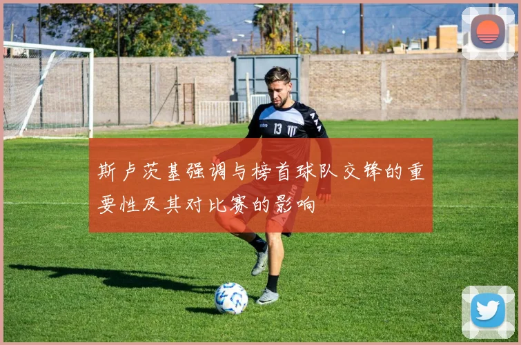 斯卢茨基强调与榜首球队交锋的重要性及其对比赛的影响