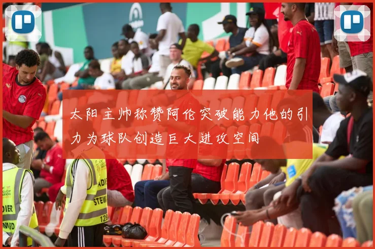 太阳主帅称赞阿伦突破能力他的引力为球队创造巨大进攻空间