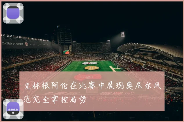 克林根阿伦在比赛中展现奥尼尔风范完全掌控局势