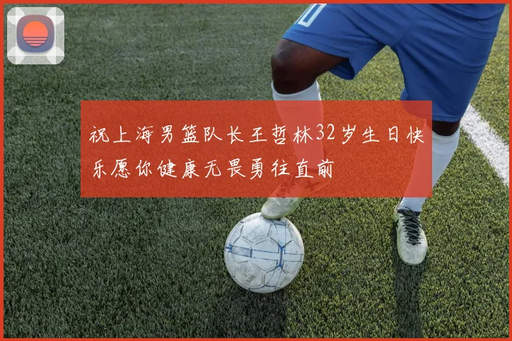 祝上海男篮队长王哲林32岁生日快乐愿你健康无畏勇往直前