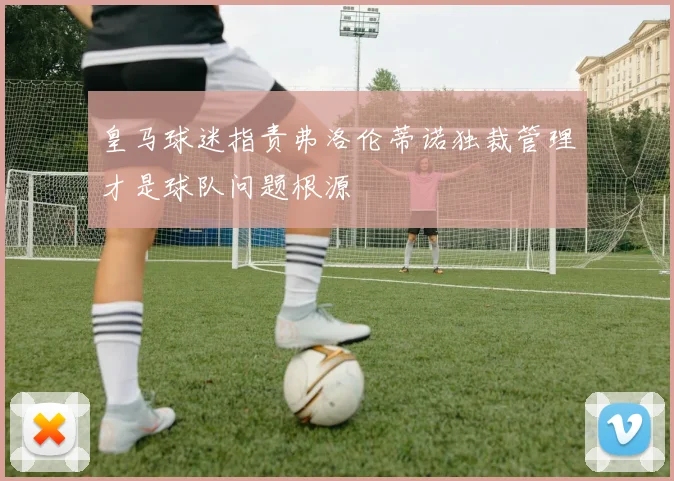 皇马球迷指责弗洛伦蒂诺独裁管理才是球队问题根源