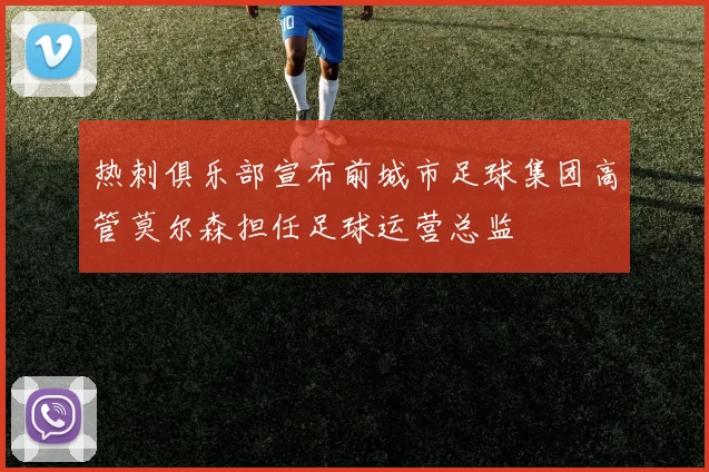 热刺俱乐部宣布前城市足球集团高管莫尔森担任足球运营总监