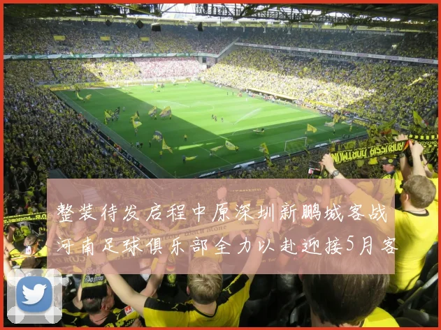 整装待发启程中原深圳新鹏城客战河南足球俱乐部全力以赴迎接5月客场挑战