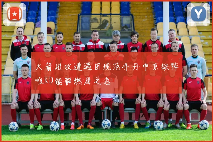 火箭进攻遭遇困境范乔丹申京缺阵唯KD能解燃眉之急