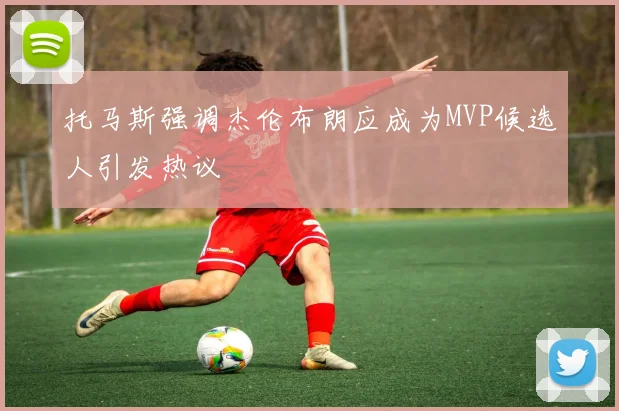 托马斯强调杰伦布朗应成为MVP候选人引发热议