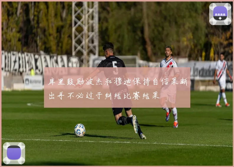 库里鼓励波杰和穆迪保持自信果断出手不必过于纠结比赛结果