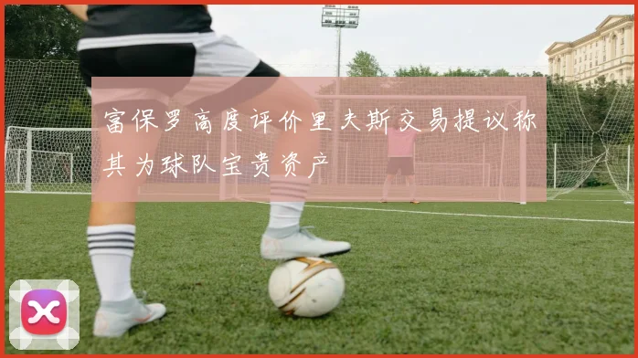 富保罗高度评价里夫斯交易提议称其为球队宝贵资产