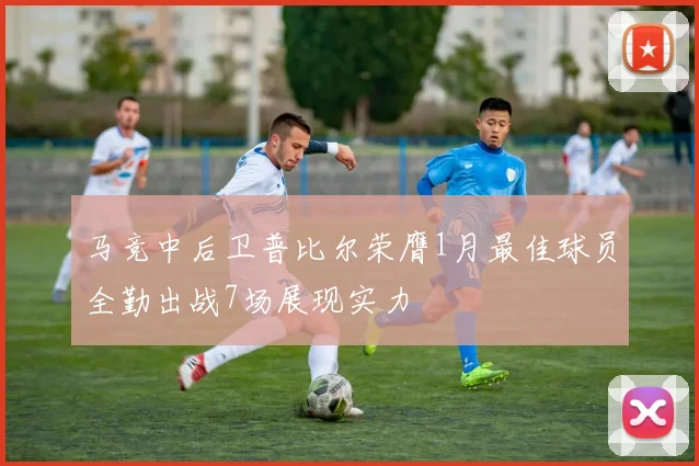 马竞中后卫普比尔荣膺1月最佳球员全勤出战7场展现实力