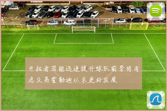 开拓者若能迅速提升球队前景将考虑交易霍勒迪以求更好发展