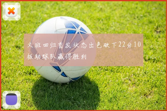 文班回归首发状态出色砍下22分10板助球队赢得胜利