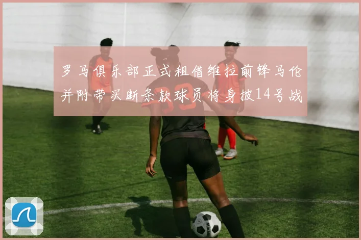 罗马俱乐部正式租借维拉前锋马伦并附带买断条款球员将身披14号战袍