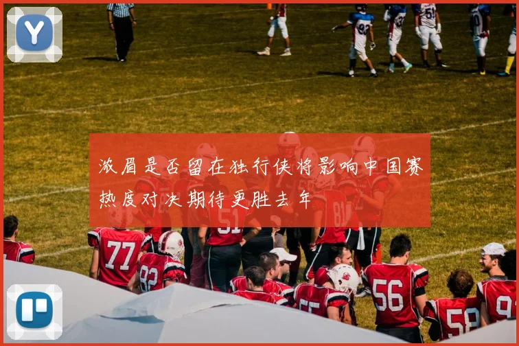 浓眉是否留在独行侠将影响中国赛热度对决期待更胜去年