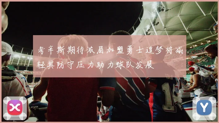 考辛斯期待浓眉加盟勇士追梦将减轻其防守压力助力球队发展
