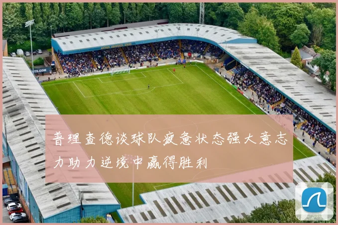 普理查德谈球队疲惫状态强大意志力助力逆境中赢得胜利