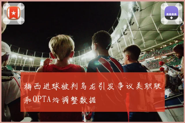 梅西进球被判乌龙引发争议美职联和OPTA均调整数据